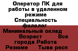 Оператор ПК для работы в удаленном режиме › Специальность ­ филолог. › Минимальный оклад ­ 25 000 › Возраст ­ 44 - Все города Работа » Резюме   . Тыва респ.